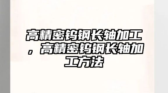 高精密鎢鋼長軸加工，高精密鎢鋼長軸加工方法