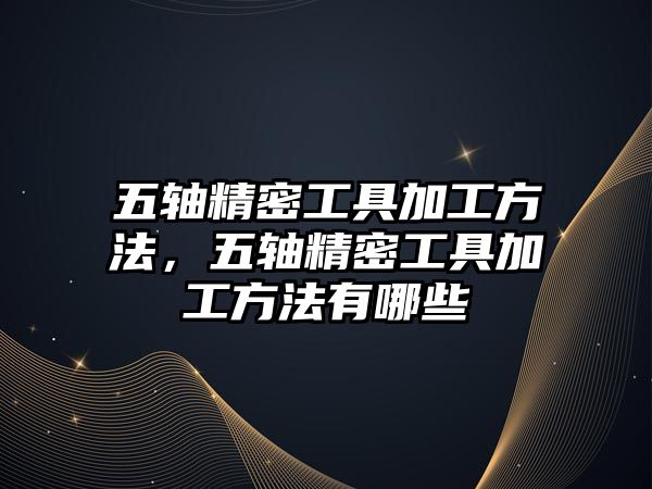 五軸精密工具加工方法，五軸精密工具加工方法有哪些