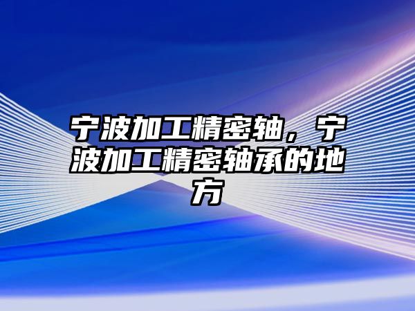 寧波加工精密軸，寧波加工精密軸承的地方