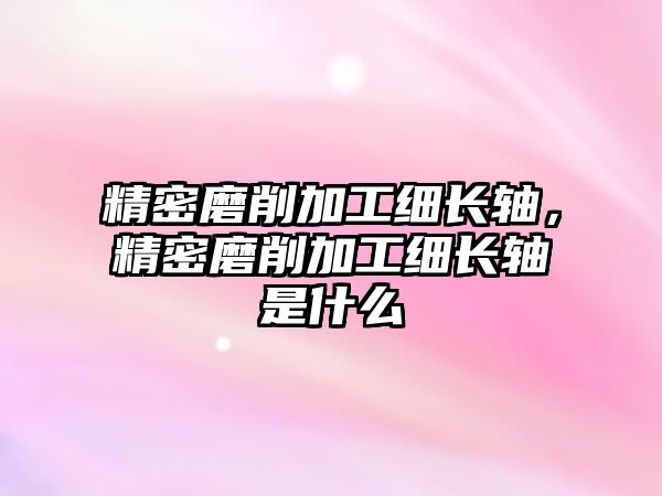 精密磨削加工細長軸，精密磨削加工細長軸是什么