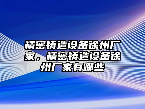 精密鑄造設(shè)備徐州廠家，精密鑄造設(shè)備徐州廠家有哪些