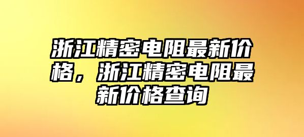 浙江精密電阻最新價(jià)格，浙江精密電阻最新價(jià)格查詢