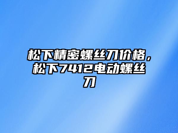 松下精密螺絲刀價格，松下7412電動螺絲刀