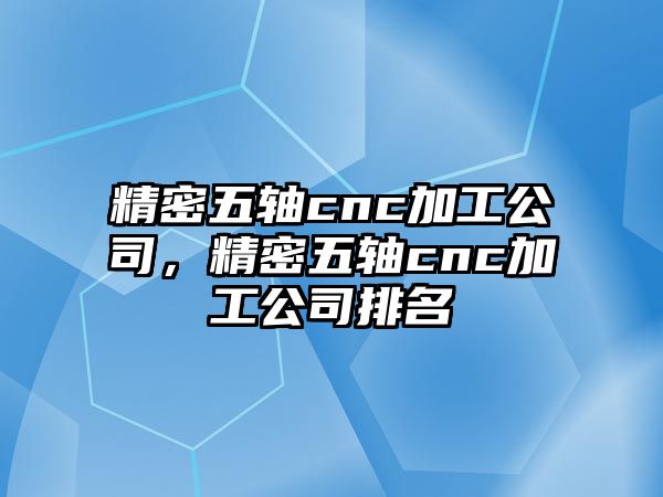 精密五軸cnc加工公司，精密五軸cnc加工公司排名