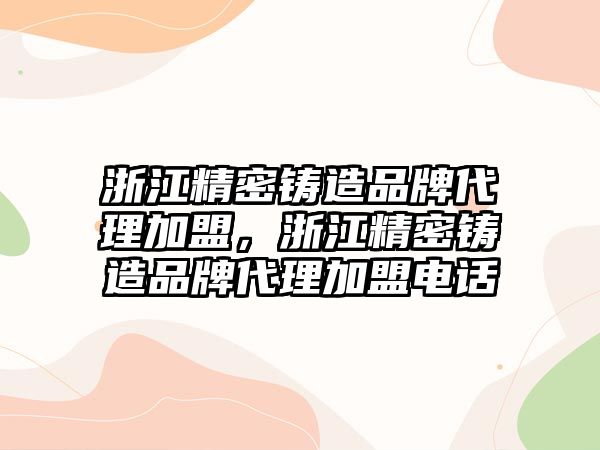 浙江精密鑄造品牌代理加盟，浙江精密鑄造品牌代理加盟電話