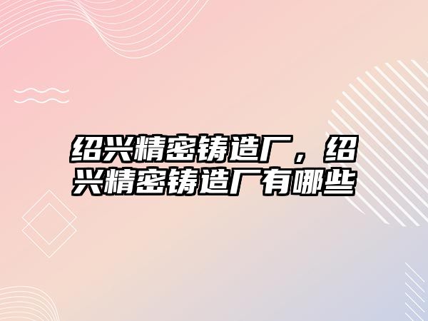 紹興精密鑄造廠，紹興精密鑄造廠有哪些