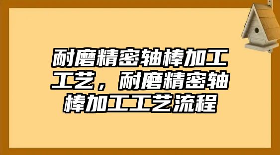 耐磨精密軸棒加工工藝，耐磨精密軸棒加工工藝流程