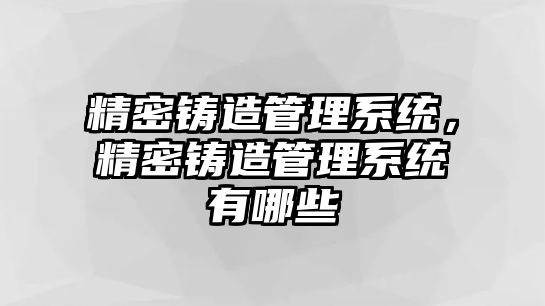 精密鑄造管理系統(tǒng)，精密鑄造管理系統(tǒng)有哪些