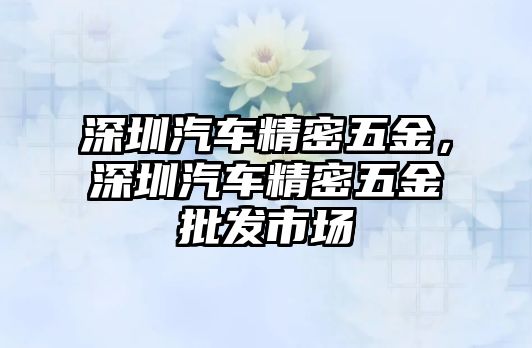 深圳汽車精密五金，深圳汽車精密五金批發(fā)市場