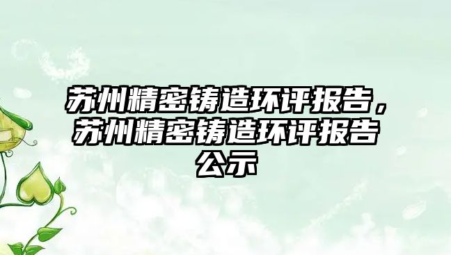 蘇州精密鑄造環(huán)評報告，蘇州精密鑄造環(huán)評報告公示