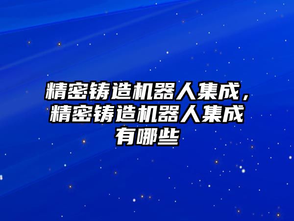 精密鑄造機器人集成，精密鑄造機器人集成有哪些