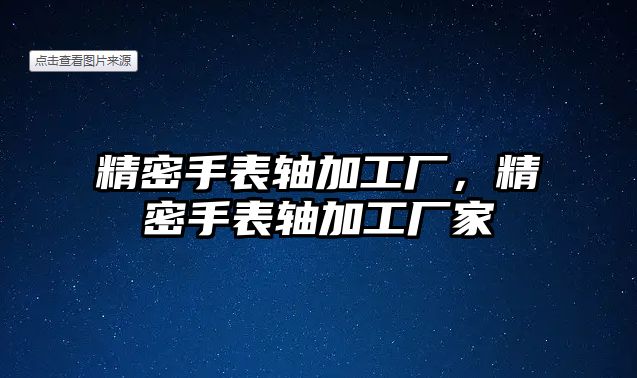 精密手表軸加工廠，精密手表軸加工廠家