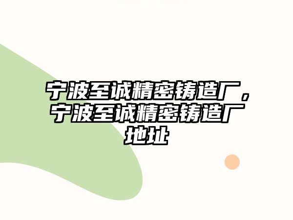 寧波至誠(chéng)精密鑄造廠，寧波至誠(chéng)精密鑄造廠地址