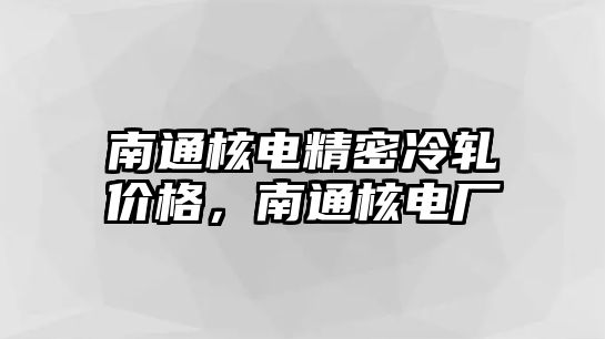 南通核電精密冷軋價(jià)格，南通核電廠