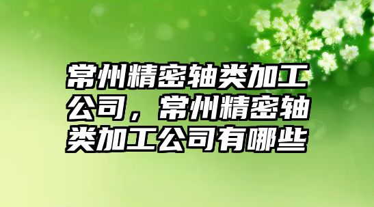 常州精密軸類加工公司，常州精密軸類加工公司有哪些