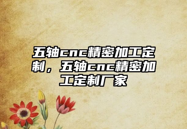 五軸cnc精密加工定制，五軸cnc精密加工定制廠家