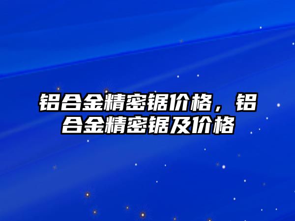 鋁合金精密鋸價(jià)格，鋁合金精密鋸及價(jià)格