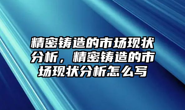 精密鑄造的市場現(xiàn)狀分析，精密鑄造的市場現(xiàn)狀分析怎么寫