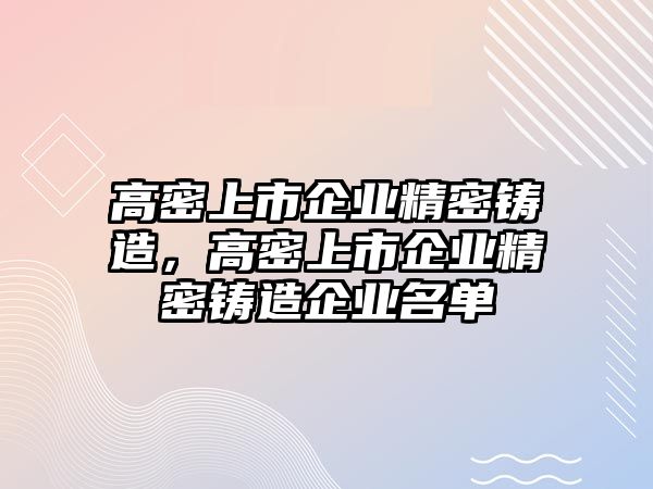 高密上市企業(yè)精密鑄造，高密上市企業(yè)精密鑄造企業(yè)名單