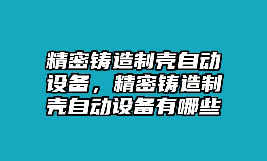 精密鑄造制殼自動設(shè)備，精密鑄造制殼自動設(shè)備有哪些