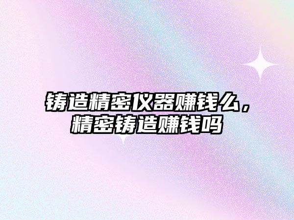 鑄造精密儀器賺錢么，精密鑄造賺錢嗎