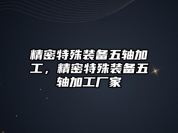 精密特殊裝備五軸加工，精密特殊裝備五軸加工廠家