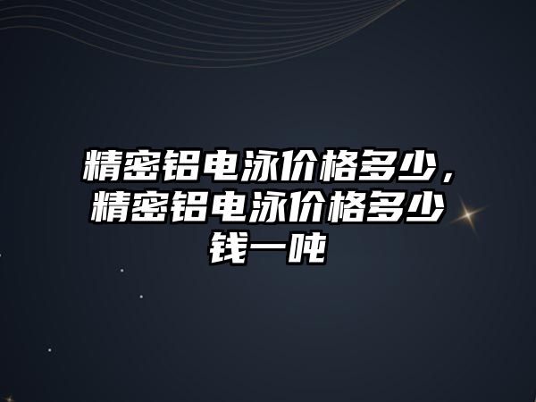 精密鋁電泳價(jià)格多少，精密鋁電泳價(jià)格多少錢(qián)一噸