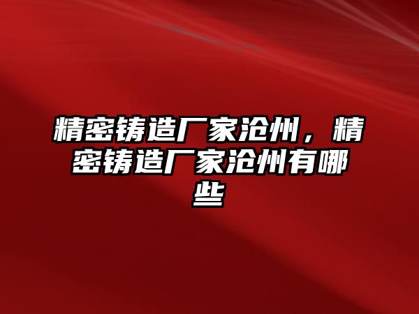 精密鑄造廠家滄州，精密鑄造廠家滄州有哪些