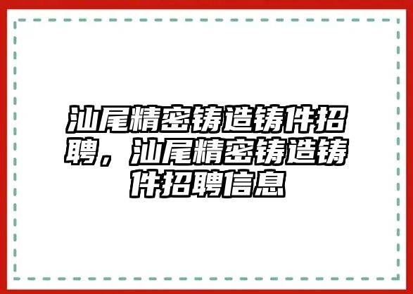 汕尾精密鑄造鑄件招聘，汕尾精密鑄造鑄件招聘信息