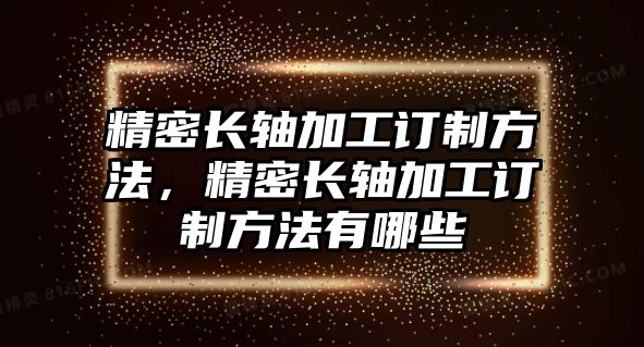 精密長軸加工訂制方法，精密長軸加工訂制方法有哪些