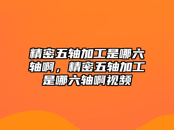 精密五軸加工是哪六軸啊，精密五軸加工是哪六軸啊視頻