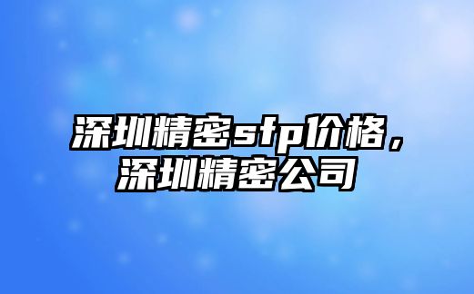 深圳精密sfp價(jià)格，深圳精密公司