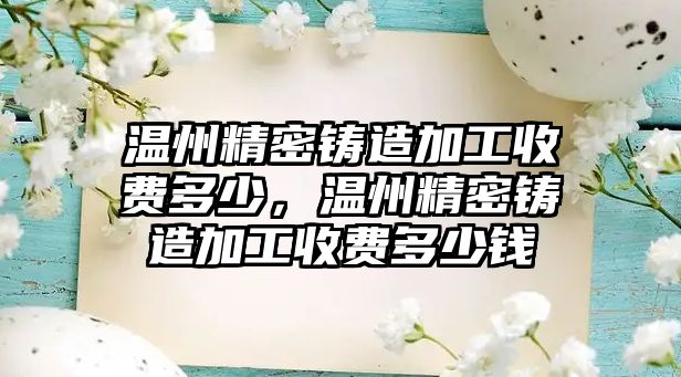 溫州精密鑄造加工收費(fèi)多少，溫州精密鑄造加工收費(fèi)多少錢