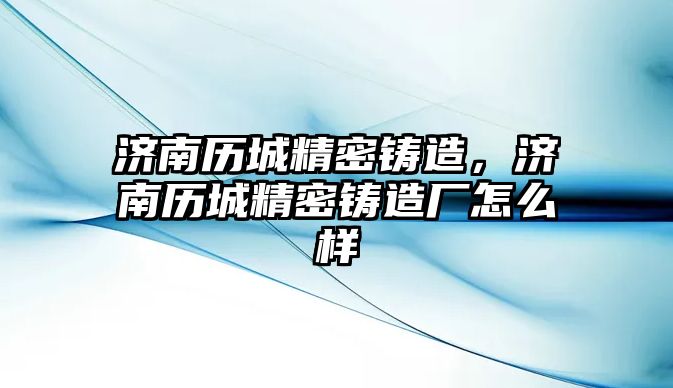 濟南歷城精密鑄造，濟南歷城精密鑄造廠怎么樣