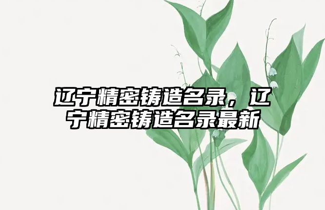 遼寧精密鑄造名錄，遼寧精密鑄造名錄最新