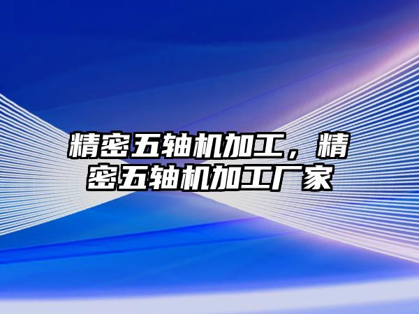 精密五軸機(jī)加工，精密五軸機(jī)加工廠家