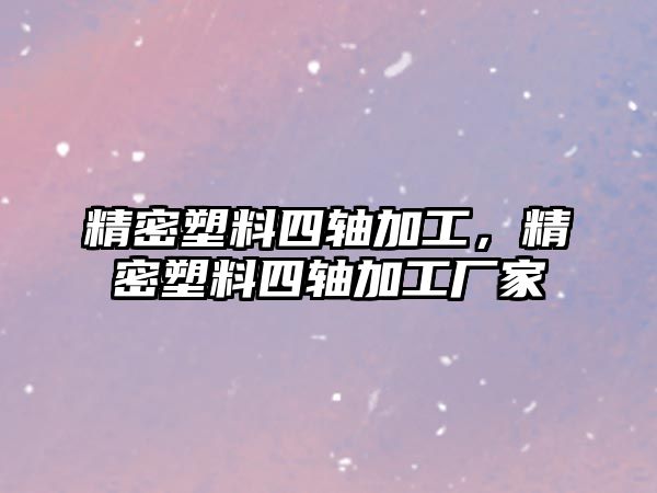 精密塑料四軸加工，精密塑料四軸加工廠家