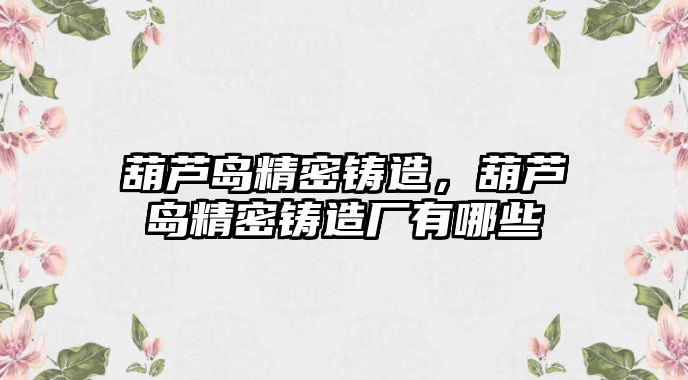 葫蘆島精密鑄造，葫蘆島精密鑄造廠有哪些