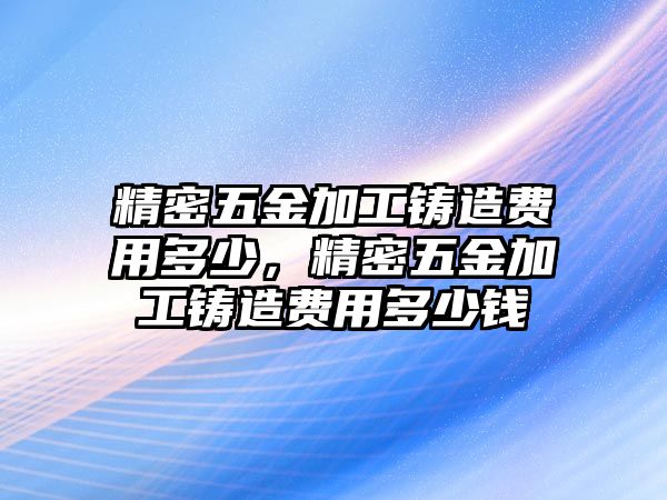 精密五金加工鑄造費(fèi)用多少，精密五金加工鑄造費(fèi)用多少錢(qián)