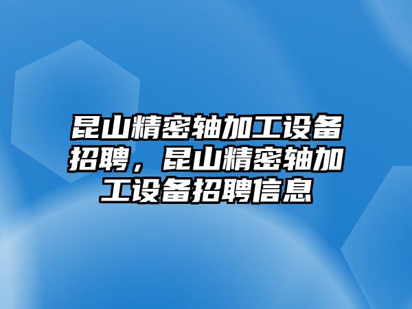 昆山精密軸加工設(shè)備招聘，昆山精密軸加工設(shè)備招聘信息