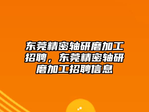 東莞精密軸研磨加工招聘，東莞精密軸研磨加工招聘信息