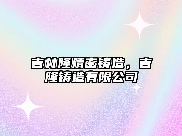 吉林隆精密鑄造，吉隆鑄造有限公司