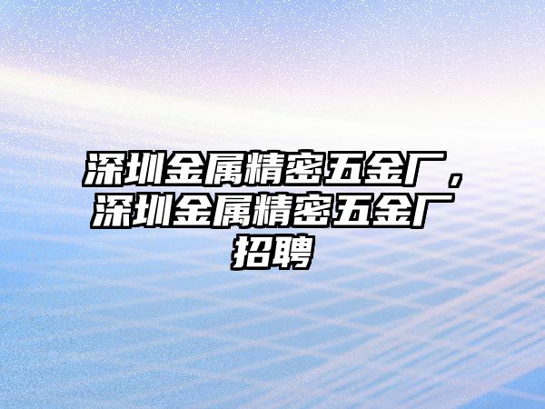 深圳金屬精密五金廠，深圳金屬精密五金廠招聘