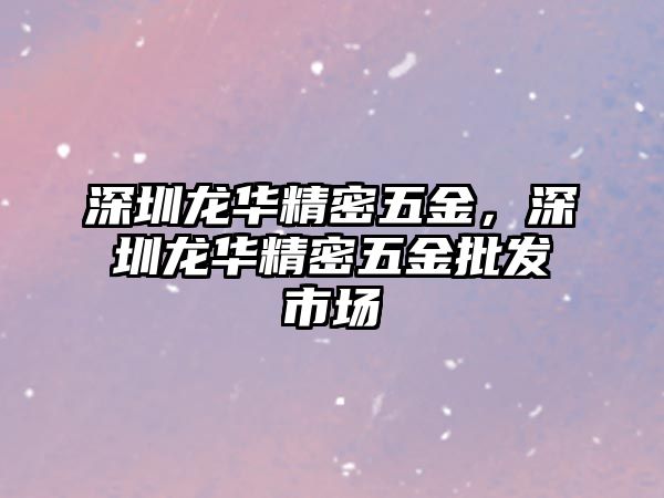 深圳龍華精密五金，深圳龍華精密五金批發(fā)市場