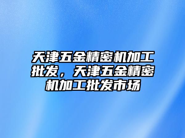 天津五金精密機(jī)加工批發(fā)，天津五金精密機(jī)加工批發(fā)市場