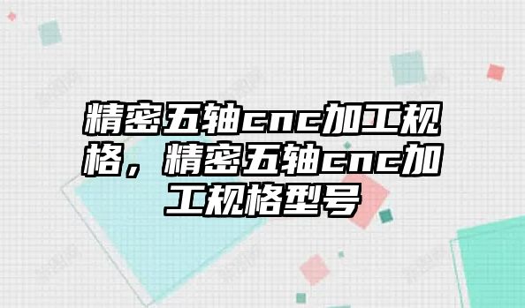 精密五軸cnc加工規(guī)格，精密五軸cnc加工規(guī)格型號