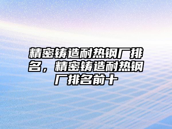 精密鑄造耐熱鋼廠排名，精密鑄造耐熱鋼廠排名前十