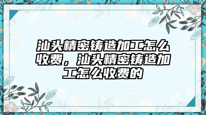 汕頭精密鑄造加工怎么收費(fèi)，汕頭精密鑄造加工怎么收費(fèi)的