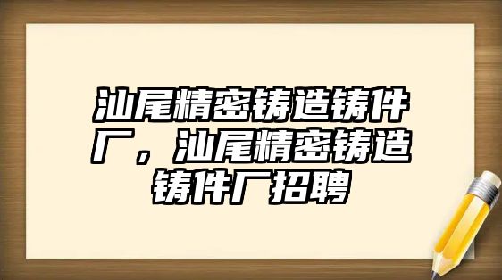 汕尾精密鑄造鑄件廠，汕尾精密鑄造鑄件廠招聘