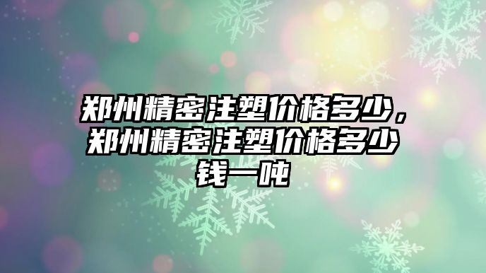 鄭州精密注塑價(jià)格多少，鄭州精密注塑價(jià)格多少錢一噸